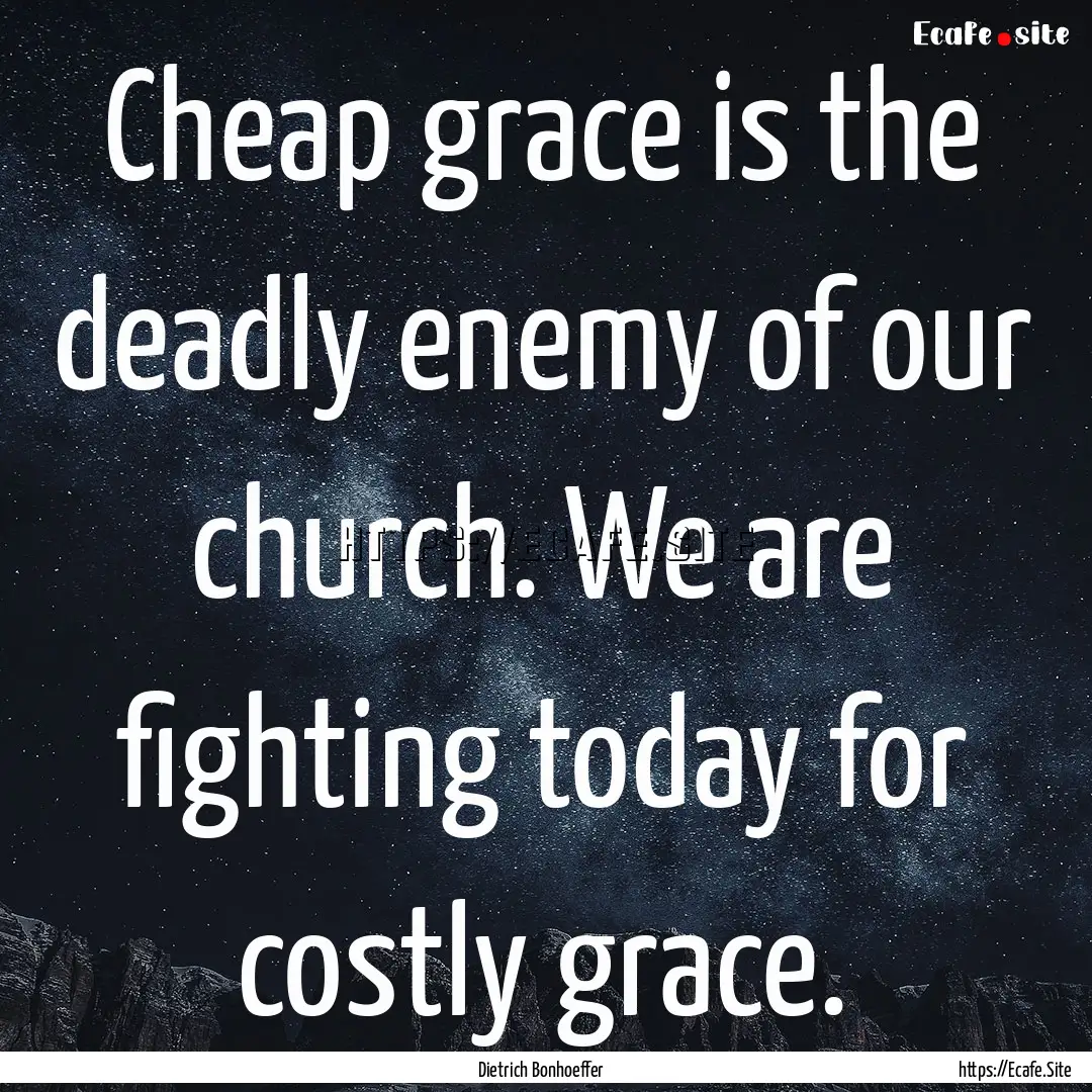 Cheap grace is the deadly enemy of our church..... : Quote by Dietrich Bonhoeffer