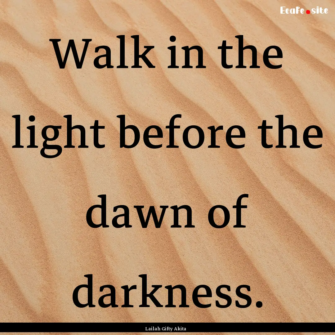 Walk in the light before the dawn of darkness..... : Quote by Lailah Gifty Akita