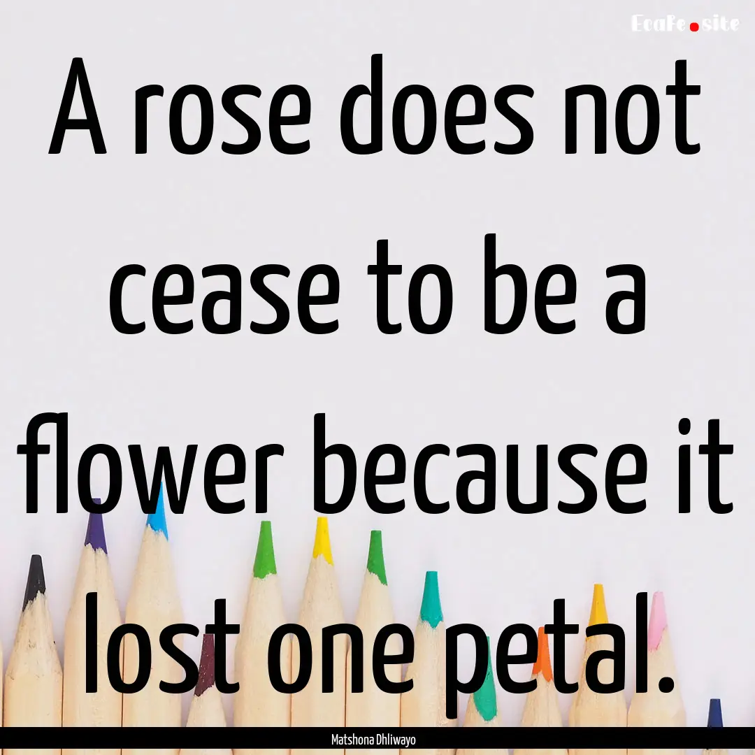 A rose does not cease to be a flower because.... : Quote by Matshona Dhliwayo