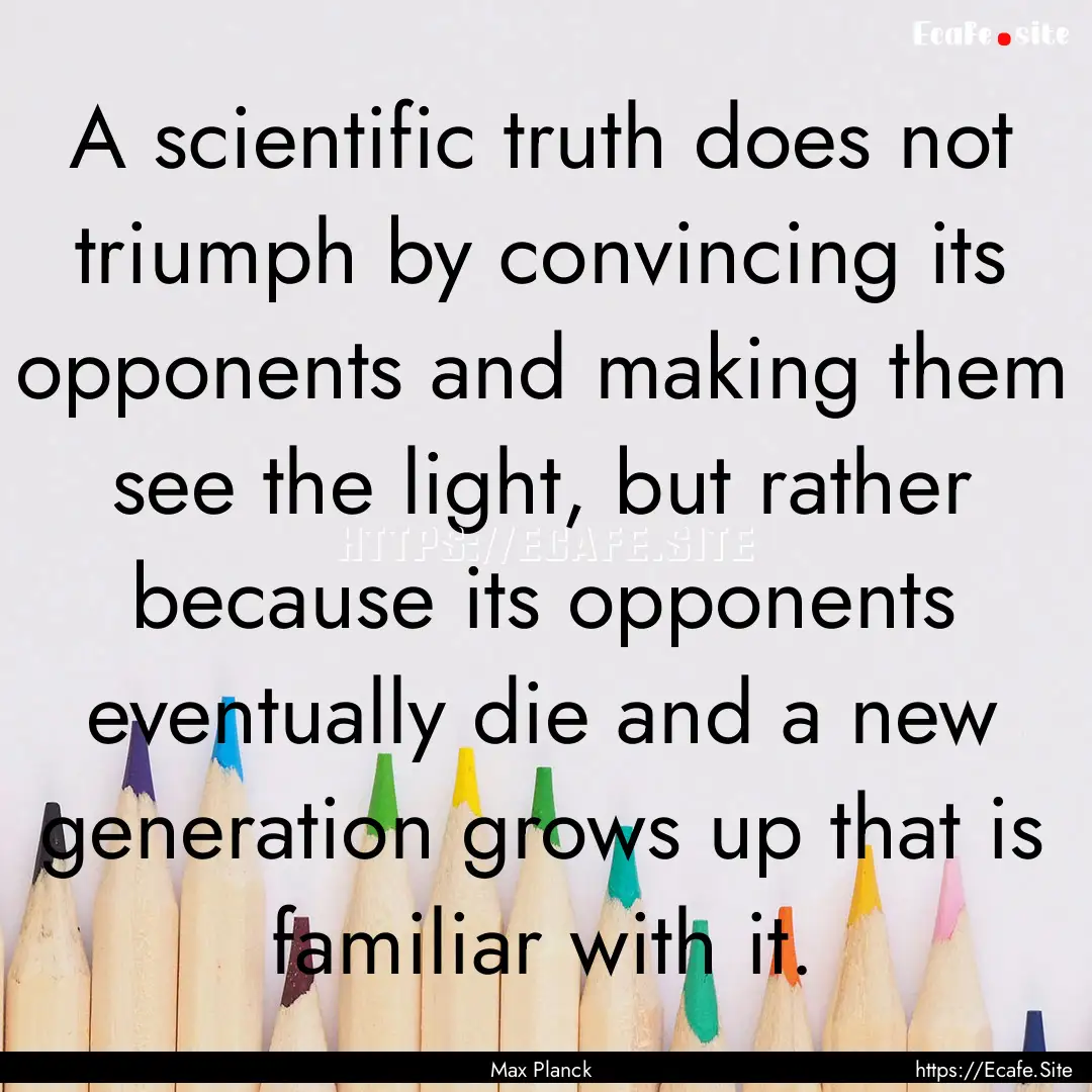 A scientific truth does not triumph by convincing.... : Quote by Max Planck