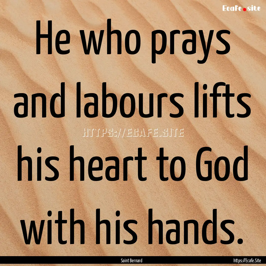 He who prays and labours lifts his heart.... : Quote by Saint Bernard