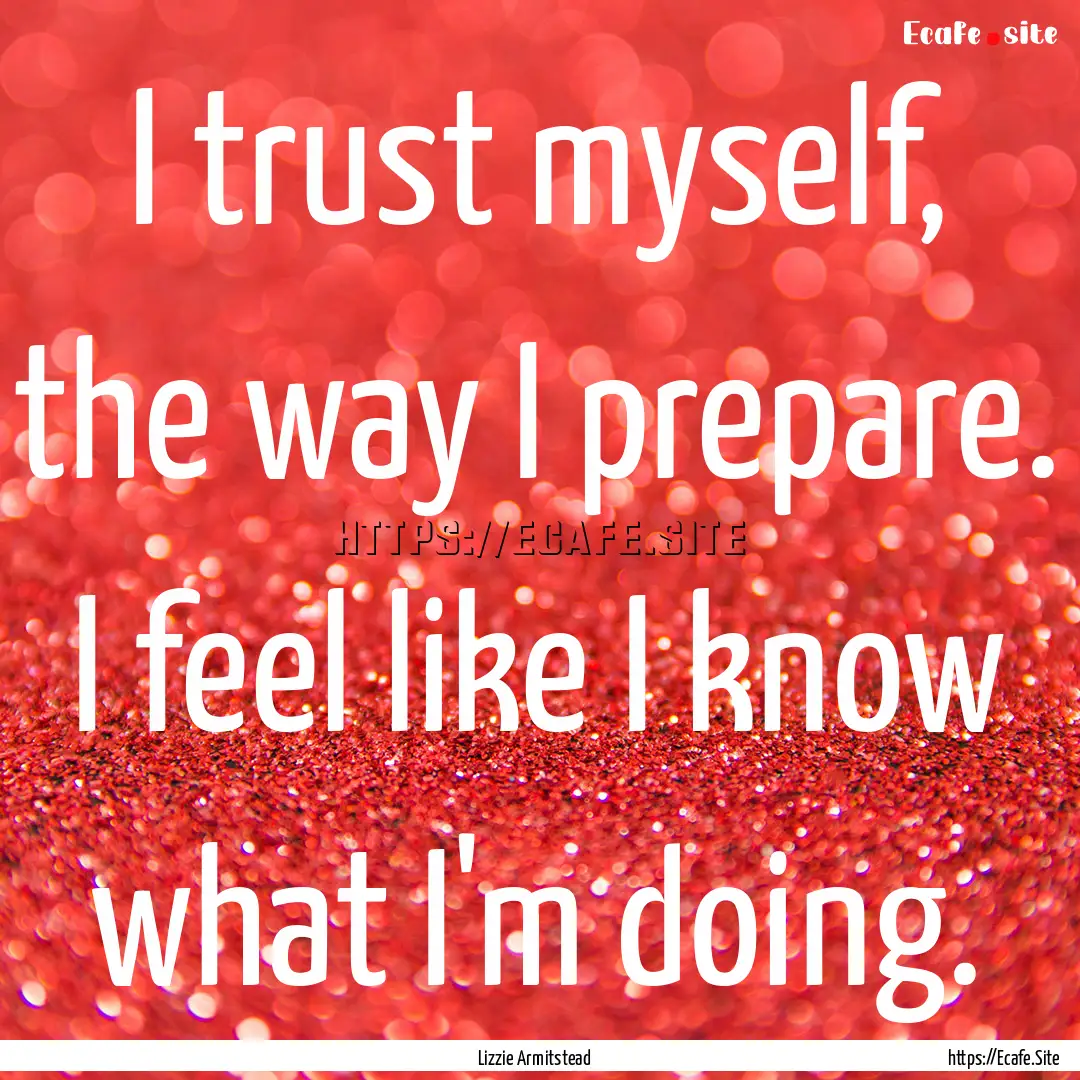 I trust myself, the way I prepare. I feel.... : Quote by Lizzie Armitstead