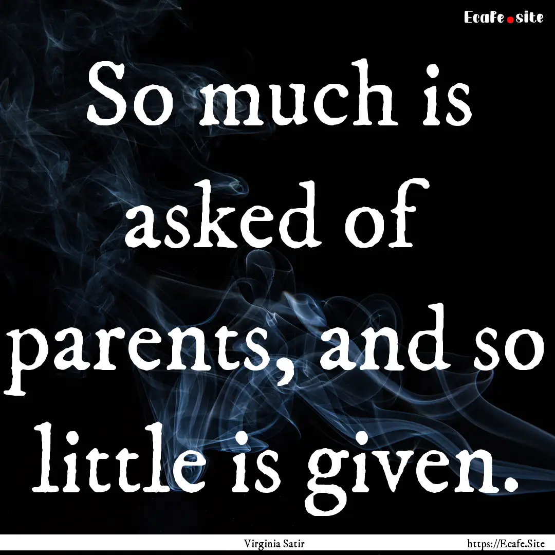 So much is asked of parents, and so little.... : Quote by Virginia Satir