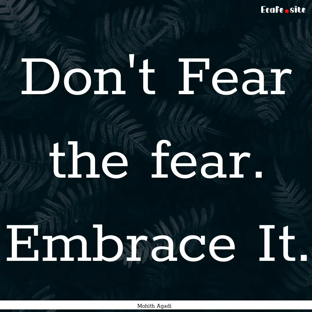 Don't Fear the fear. Embrace It. : Quote by Mohith Agadi