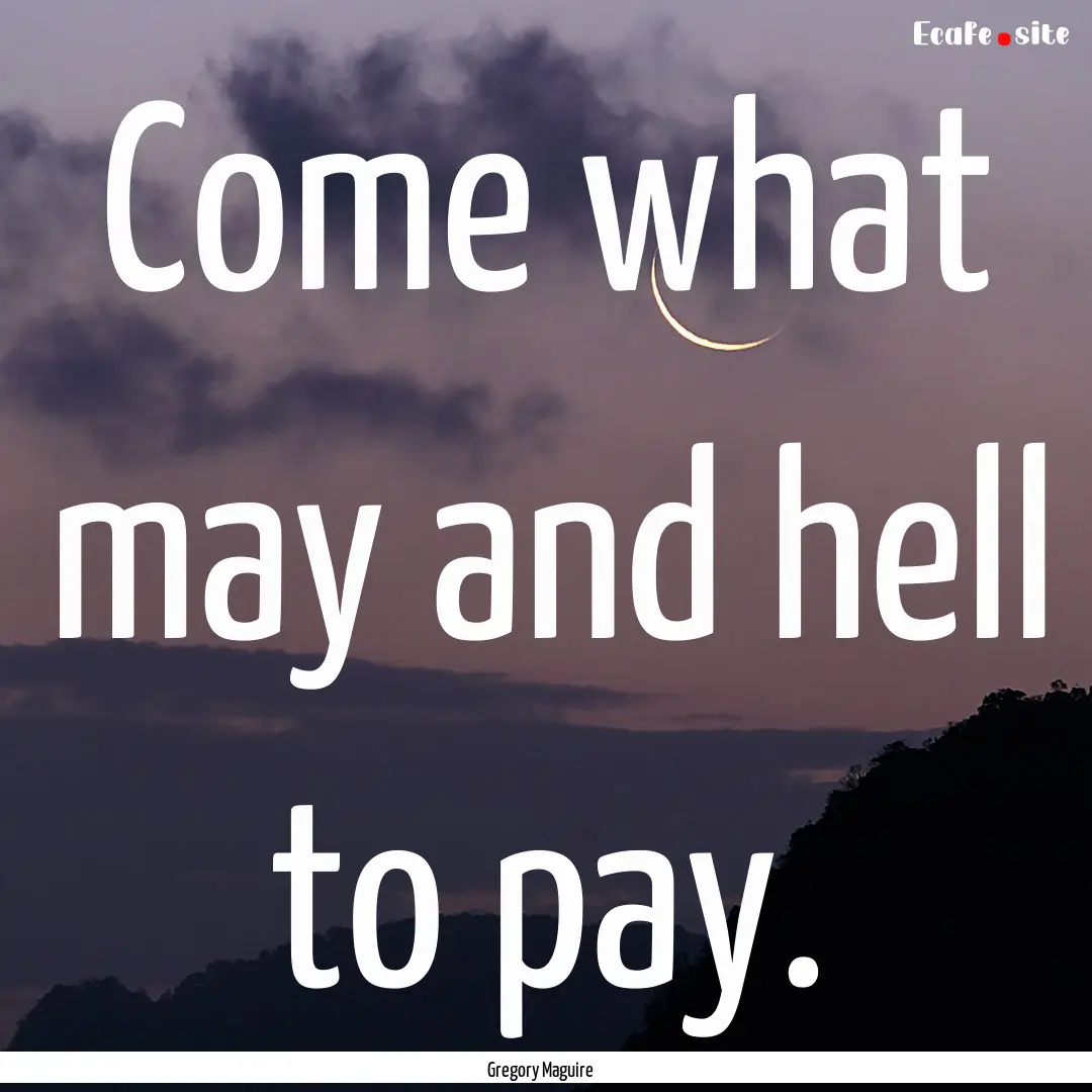 Come what may and hell to pay. : Quote by Gregory Maguire