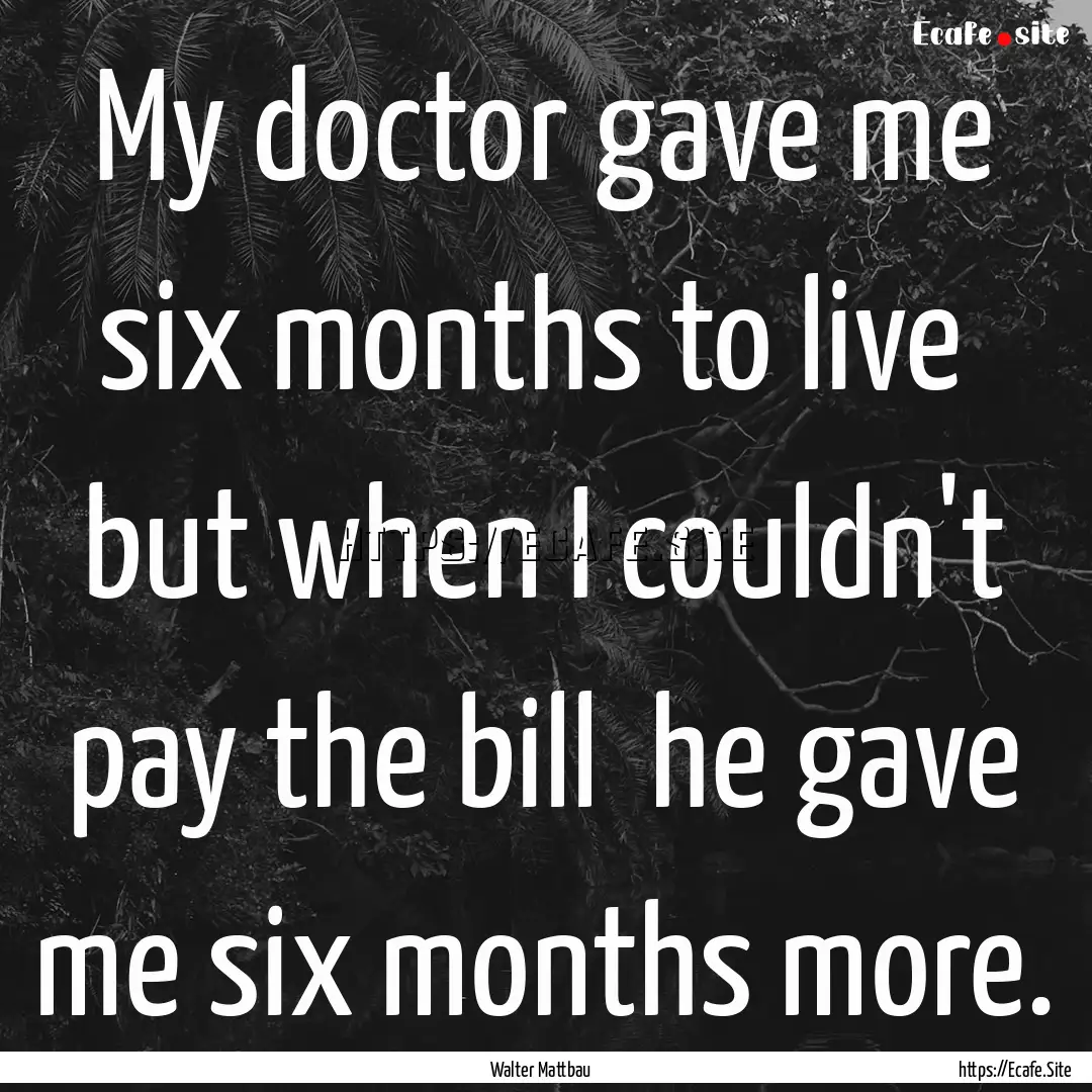 My doctor gave me six months to live but.... : Quote by Walter Mattbau