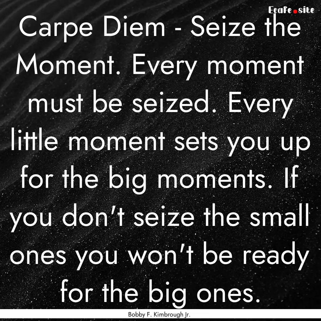 Carpe Diem - Seize the Moment. Every moment.... : Quote by Bobby F. Kimbrough Jr.