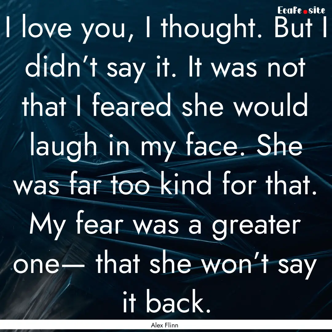 I love you, I thought. But I didn’t say.... : Quote by Alex Flinn