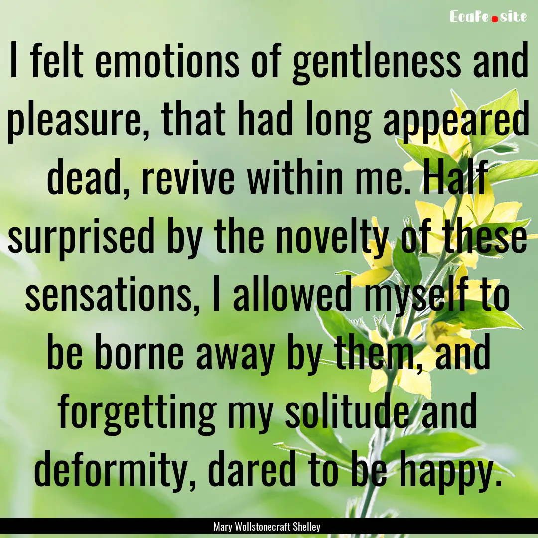 I felt emotions of gentleness and pleasure,.... : Quote by Mary Wollstonecraft Shelley