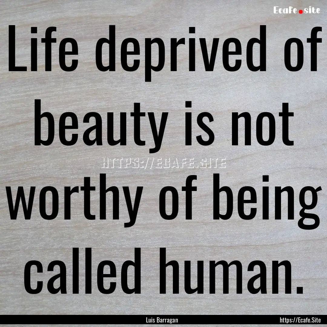 Life deprived of beauty is not worthy of.... : Quote by Luis Barragan