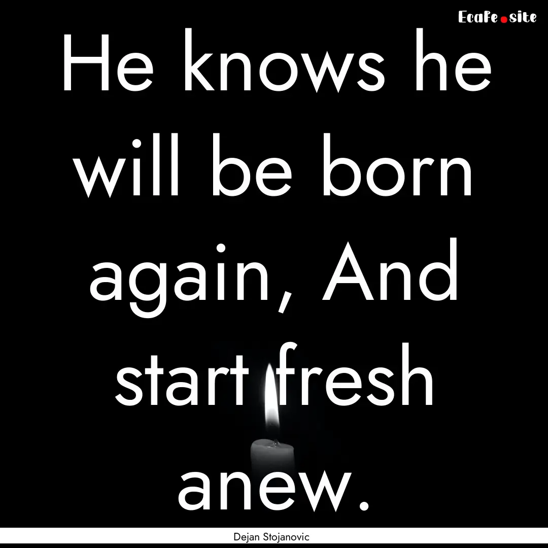 He knows he will be born again, And start.... : Quote by Dejan Stojanovic