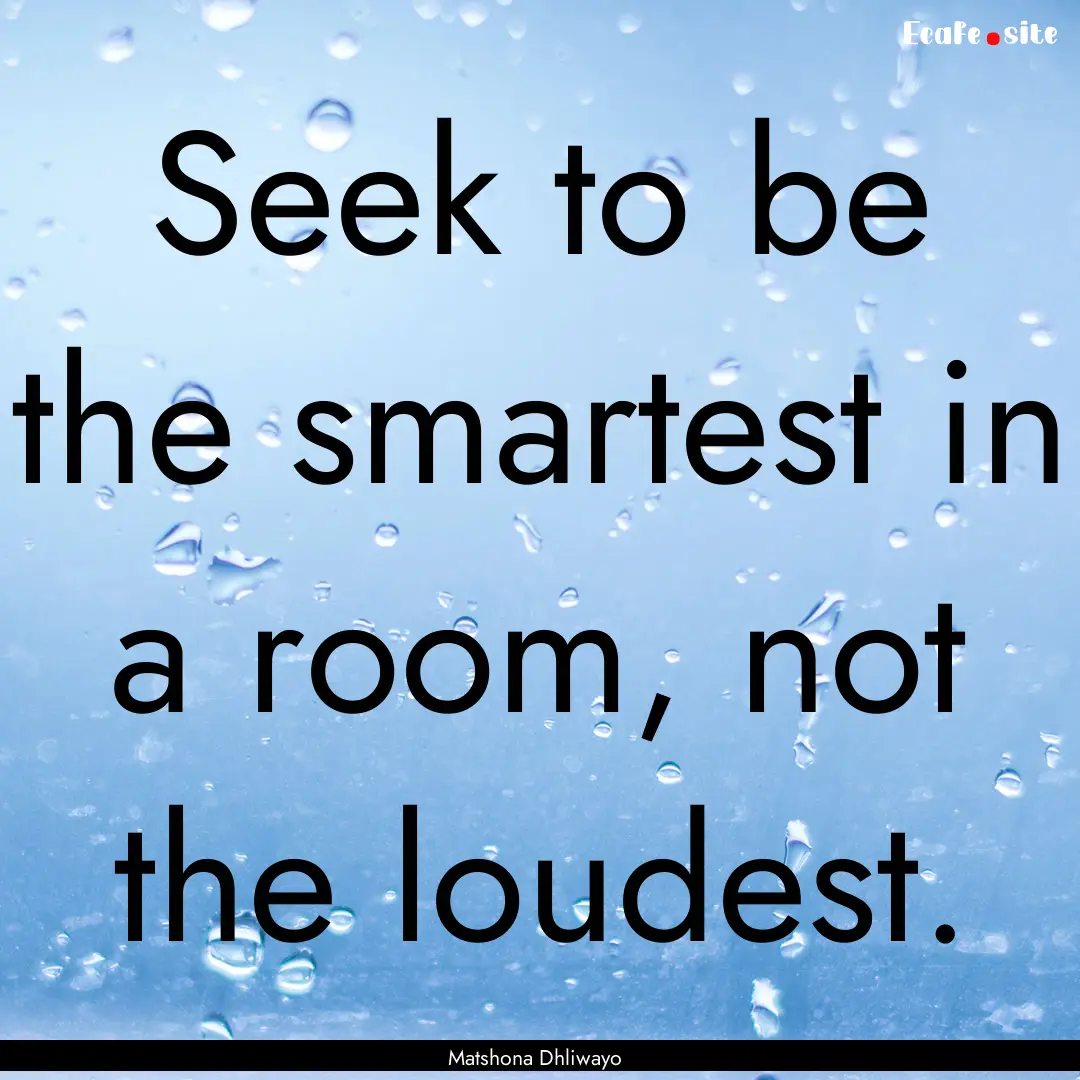 Seek to be the smartest in a room, not the.... : Quote by Matshona Dhliwayo