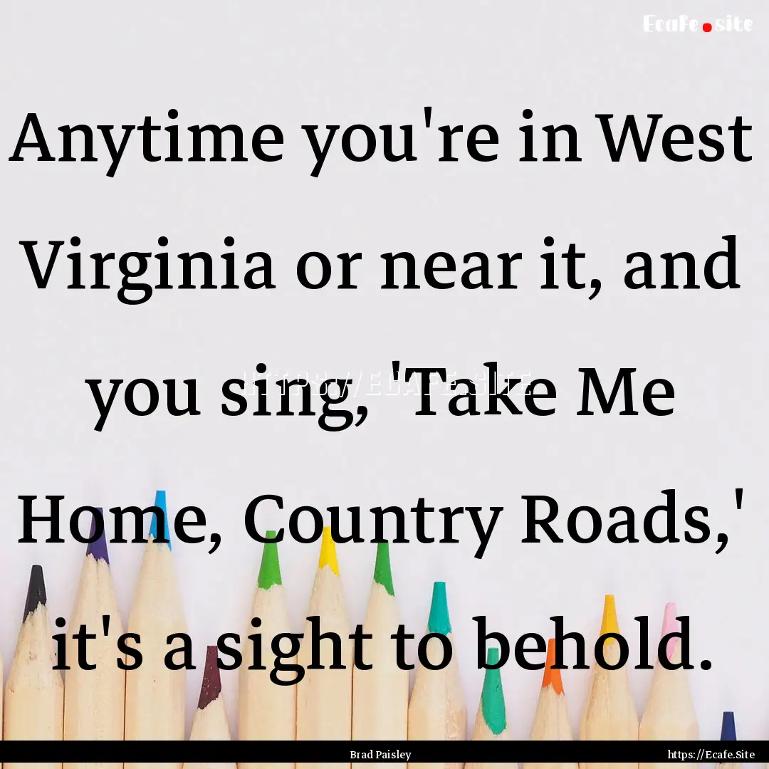 Anytime you're in West Virginia or near it,.... : Quote by Brad Paisley