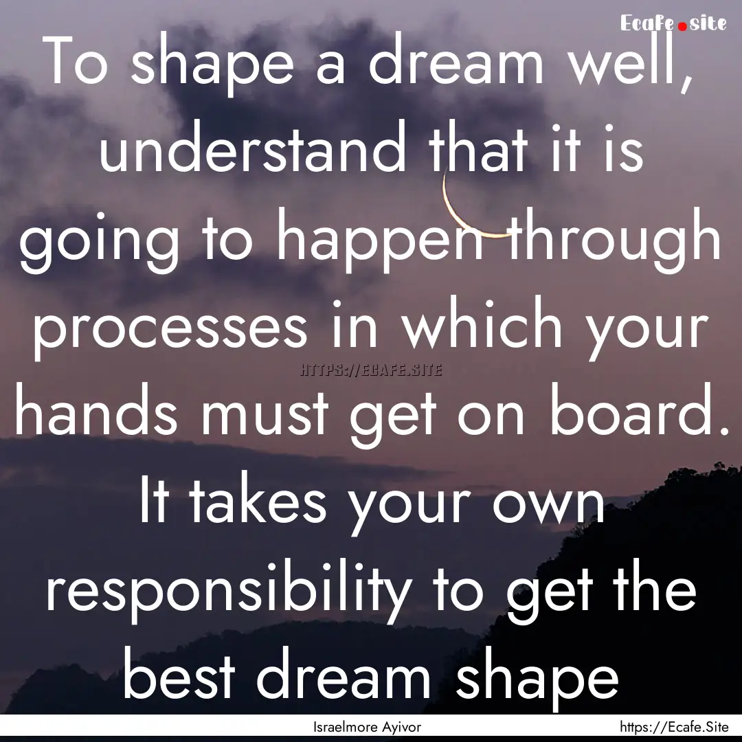 To shape a dream well, understand that it.... : Quote by Israelmore Ayivor