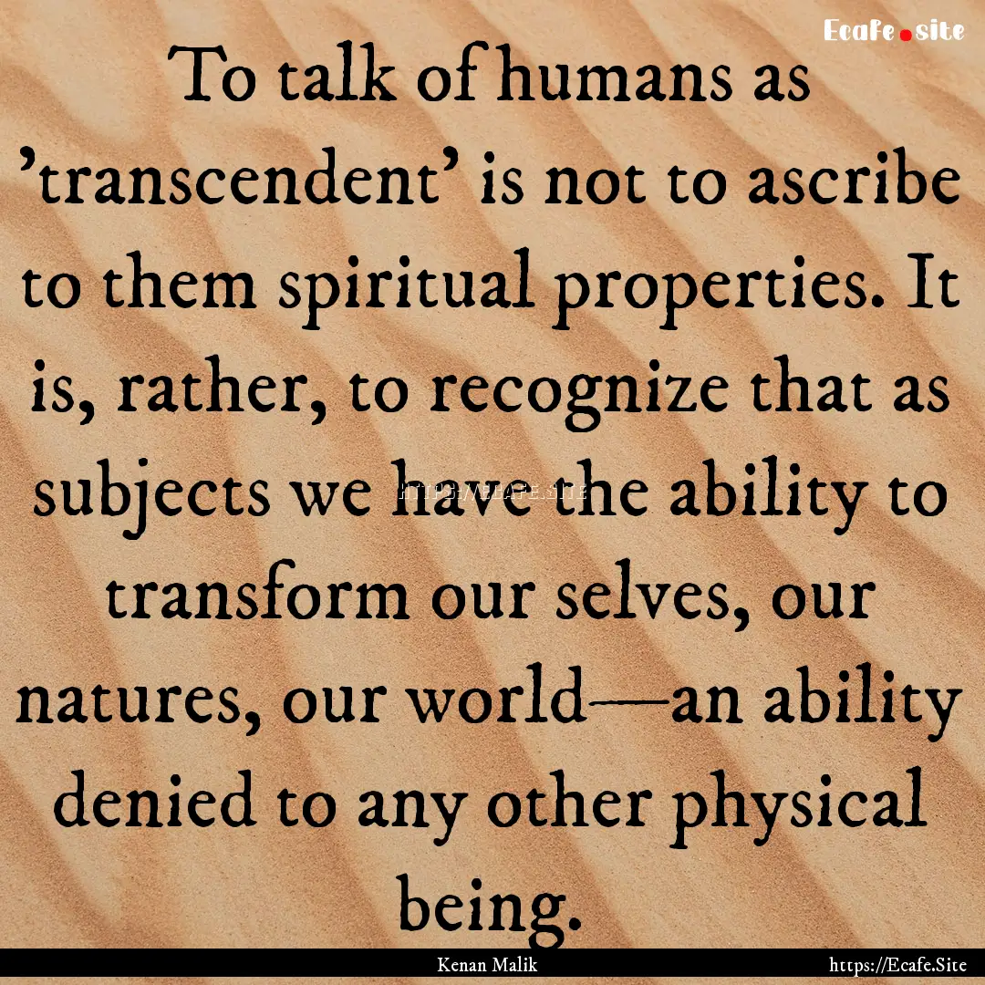 To talk of humans as 'transcendent' is not.... : Quote by Kenan Malik