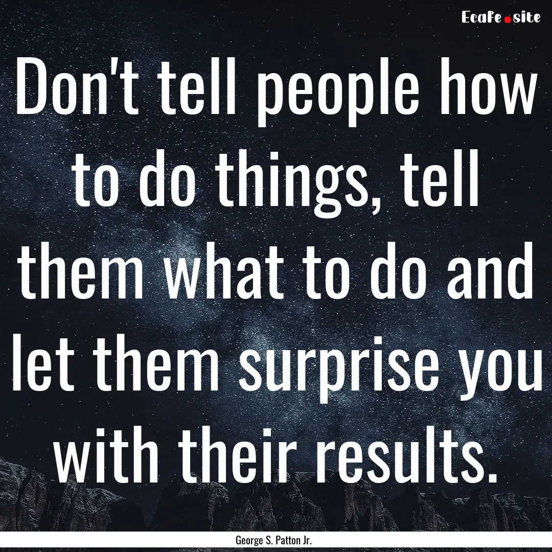 Don't tell people how to do things, tell.... : Quote by George S. Patton Jr.