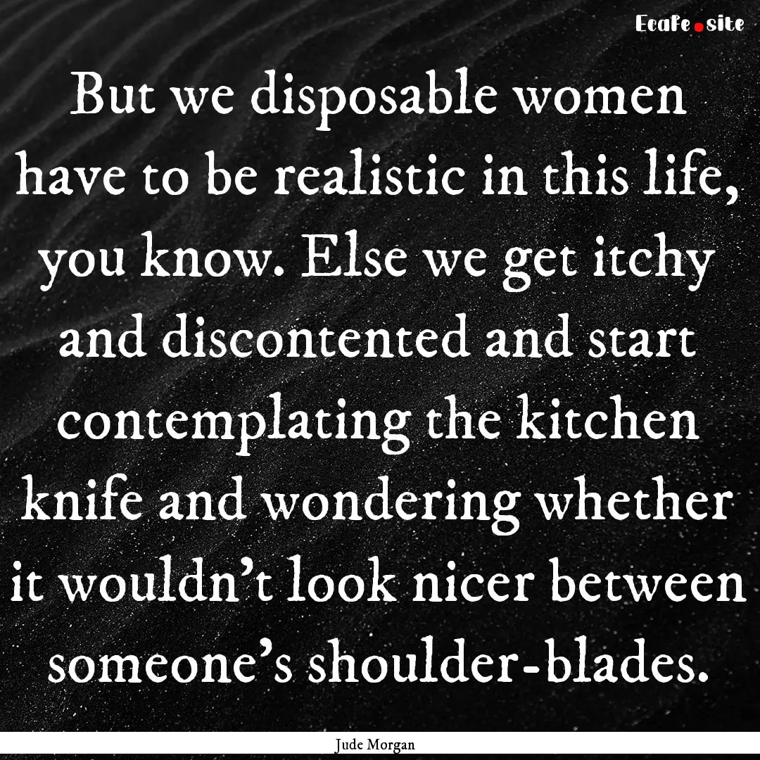 But we disposable women have to be realistic.... : Quote by Jude Morgan