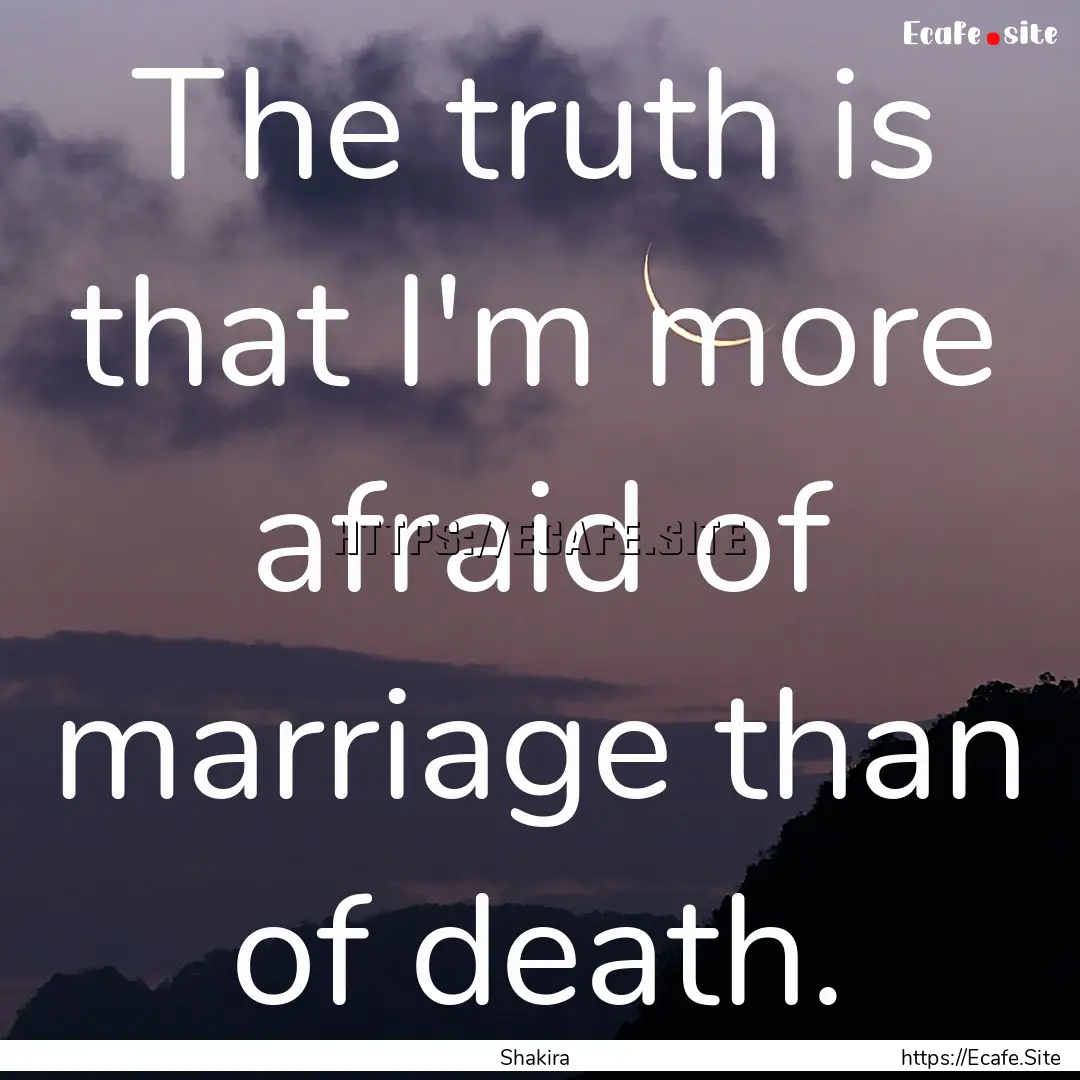 The truth is that I'm more afraid of marriage.... : Quote by Shakira