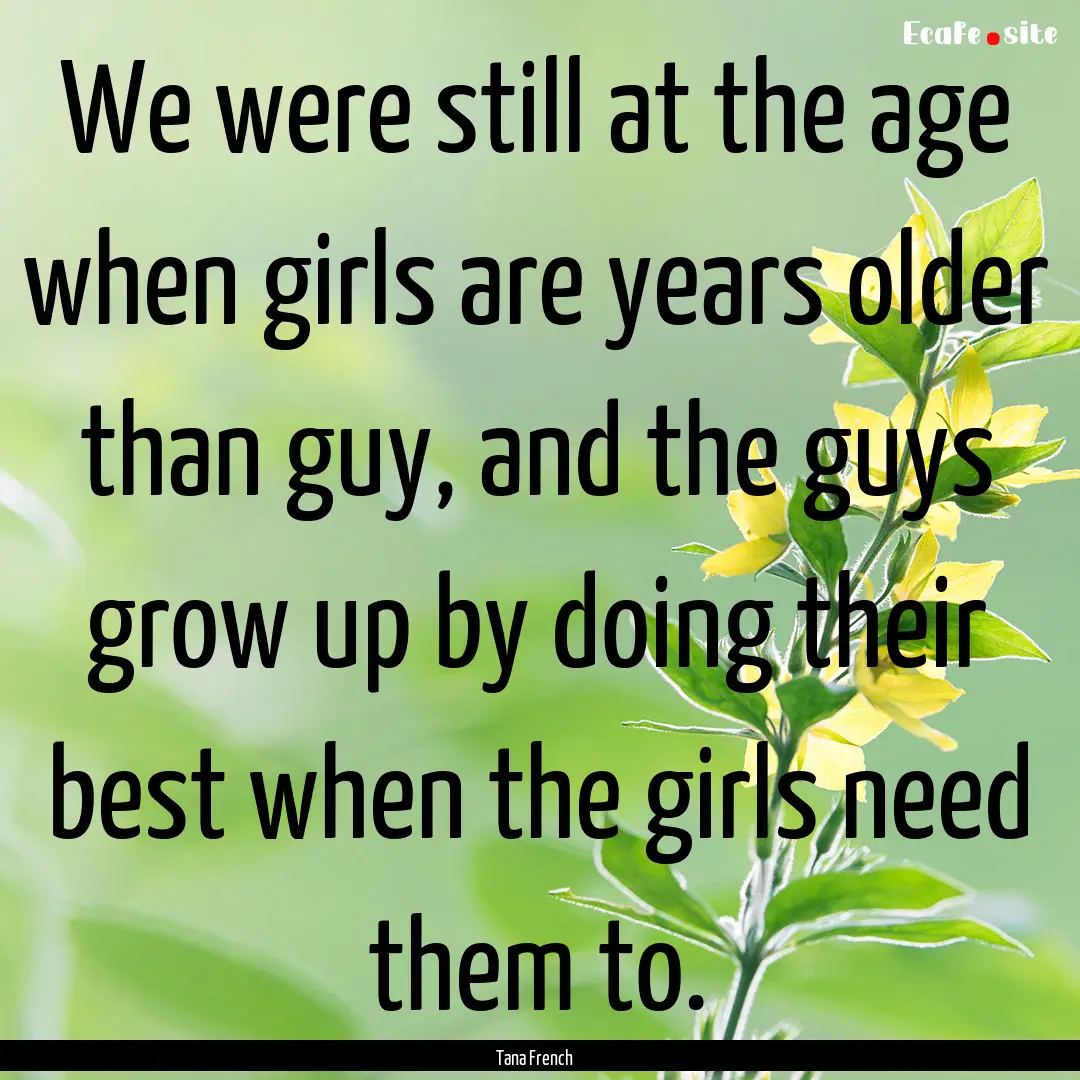 We were still at the age when girls are years.... : Quote by Tana French