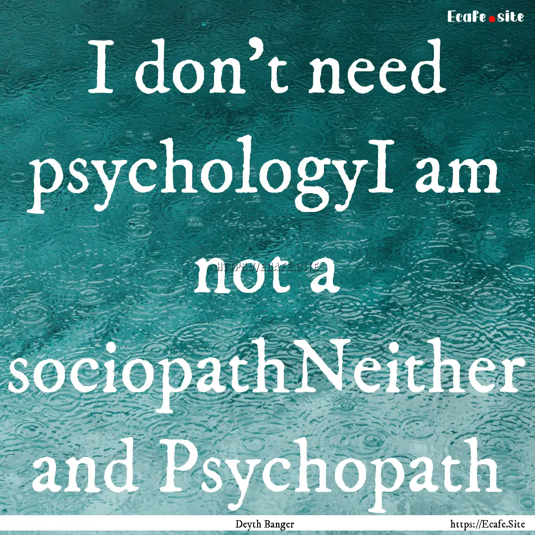 I don't need psychologyI am not a sociopathNeither.... : Quote by Deyth Banger