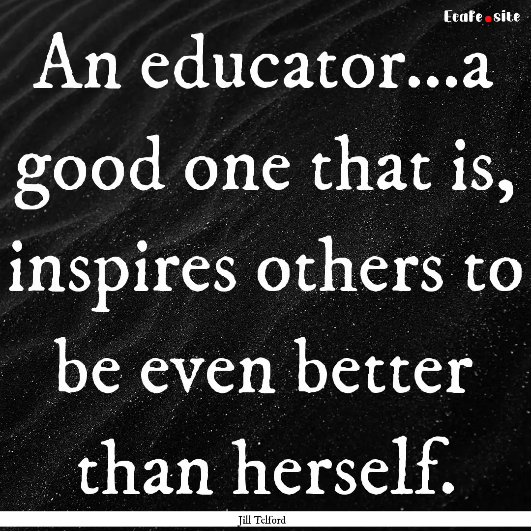 An educator...a good one that is, inspires.... : Quote by Jill Telford