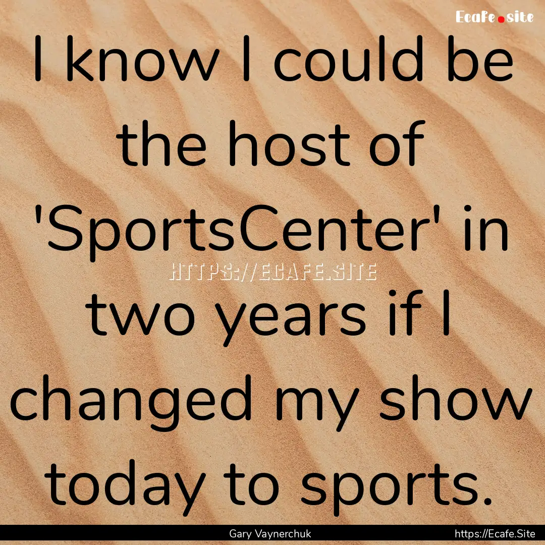 I know I could be the host of 'SportsCenter'.... : Quote by Gary Vaynerchuk