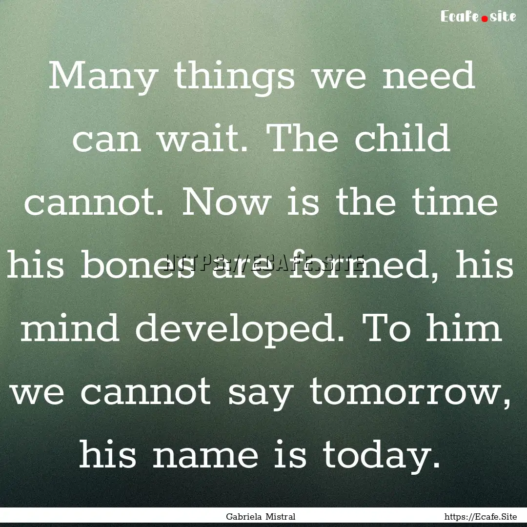 Many things we need can wait. The child cannot..... : Quote by Gabriela Mistral