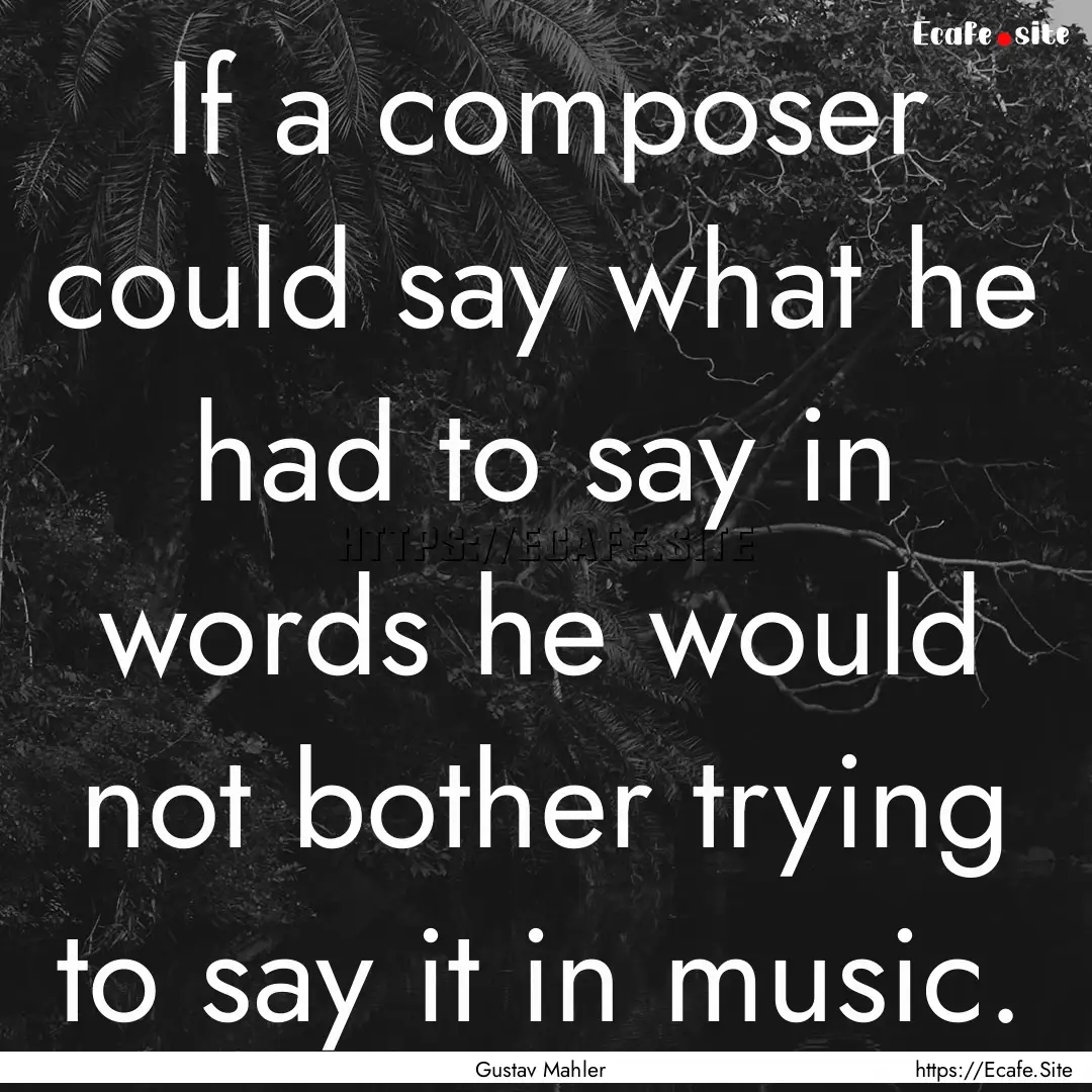 If a composer could say what he had to say.... : Quote by Gustav Mahler