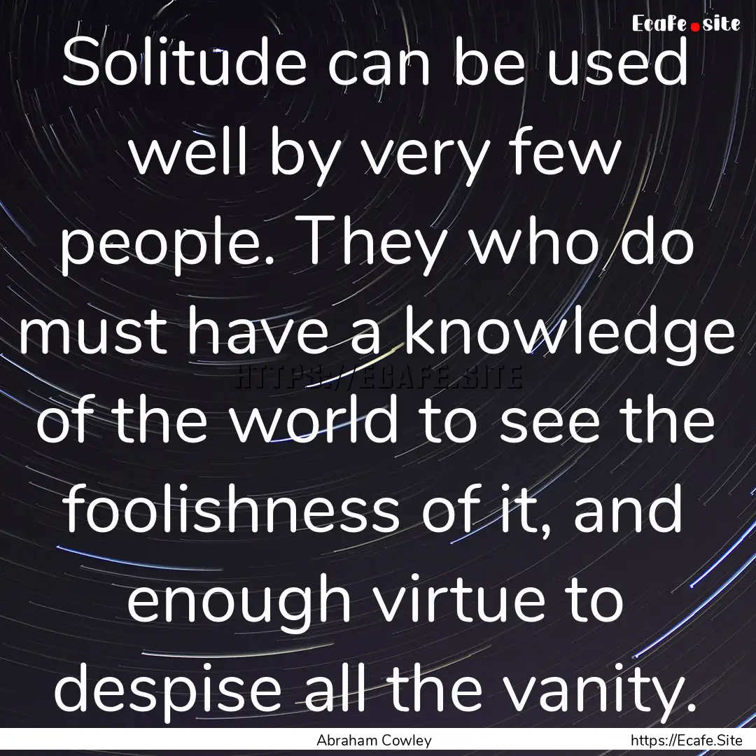 Solitude can be used well by very few people..... : Quote by Abraham Cowley