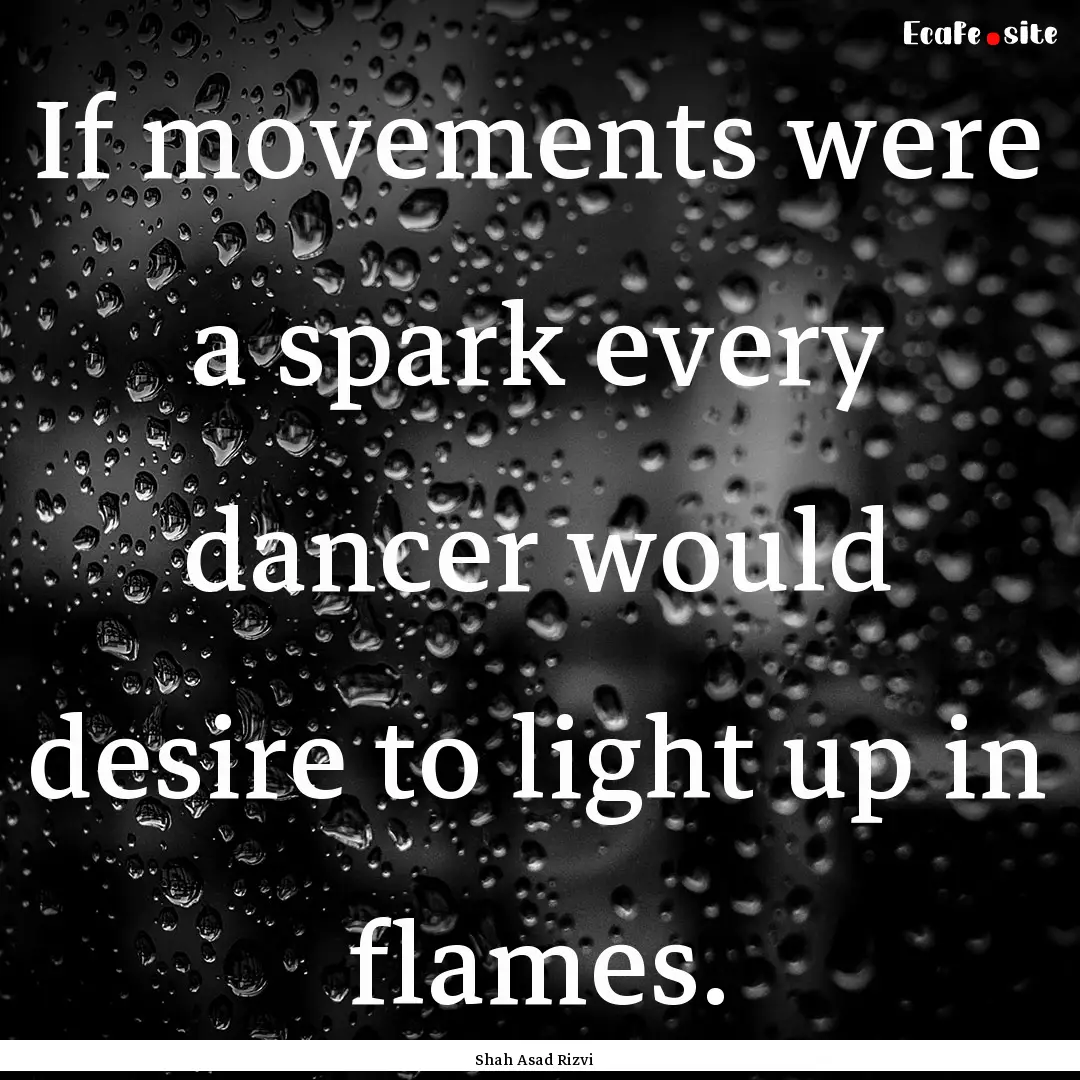 If movements were a spark every dancer would.... : Quote by Shah Asad Rizvi