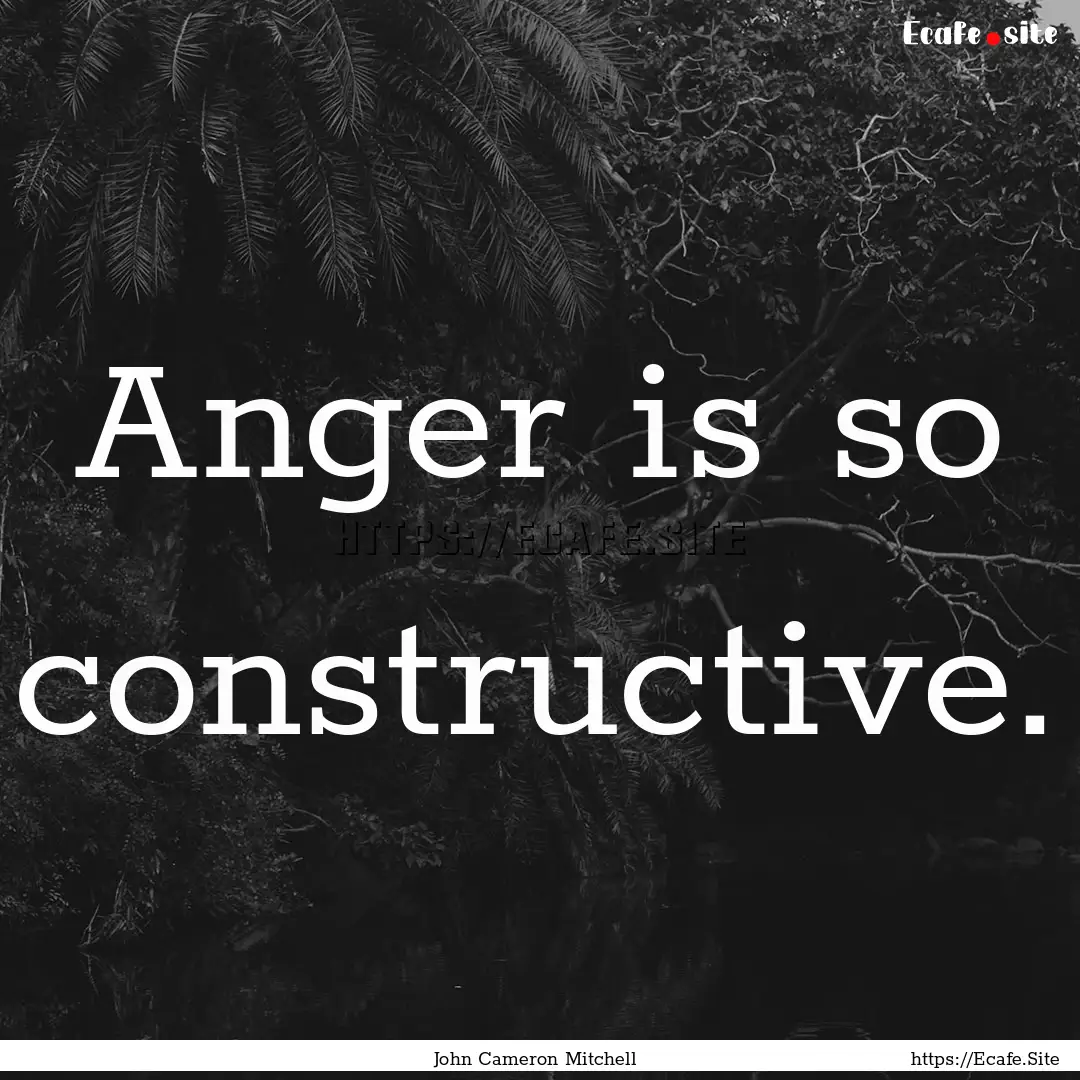 Anger is so constructive. : Quote by John Cameron Mitchell