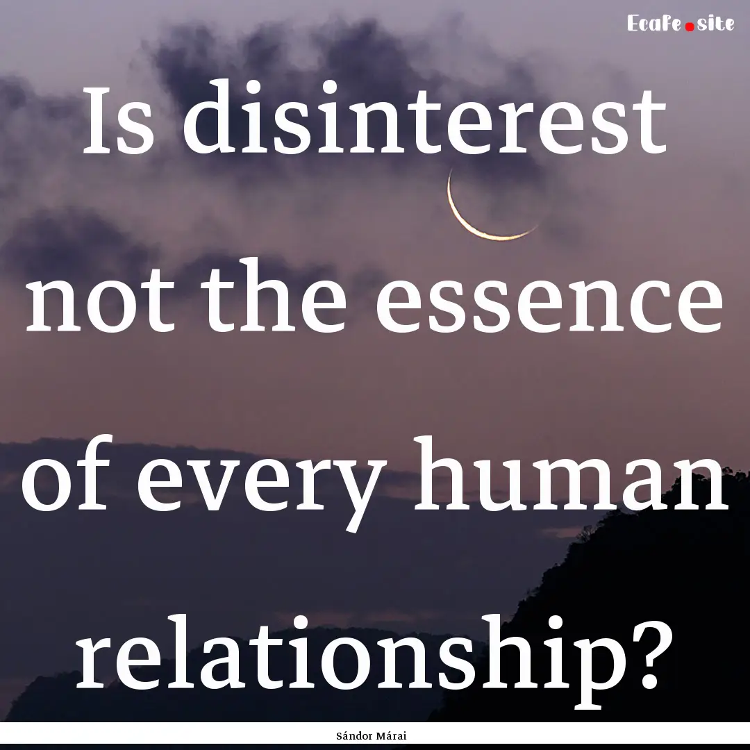 Is disinterest not the essence of every human.... : Quote by Sándor Márai