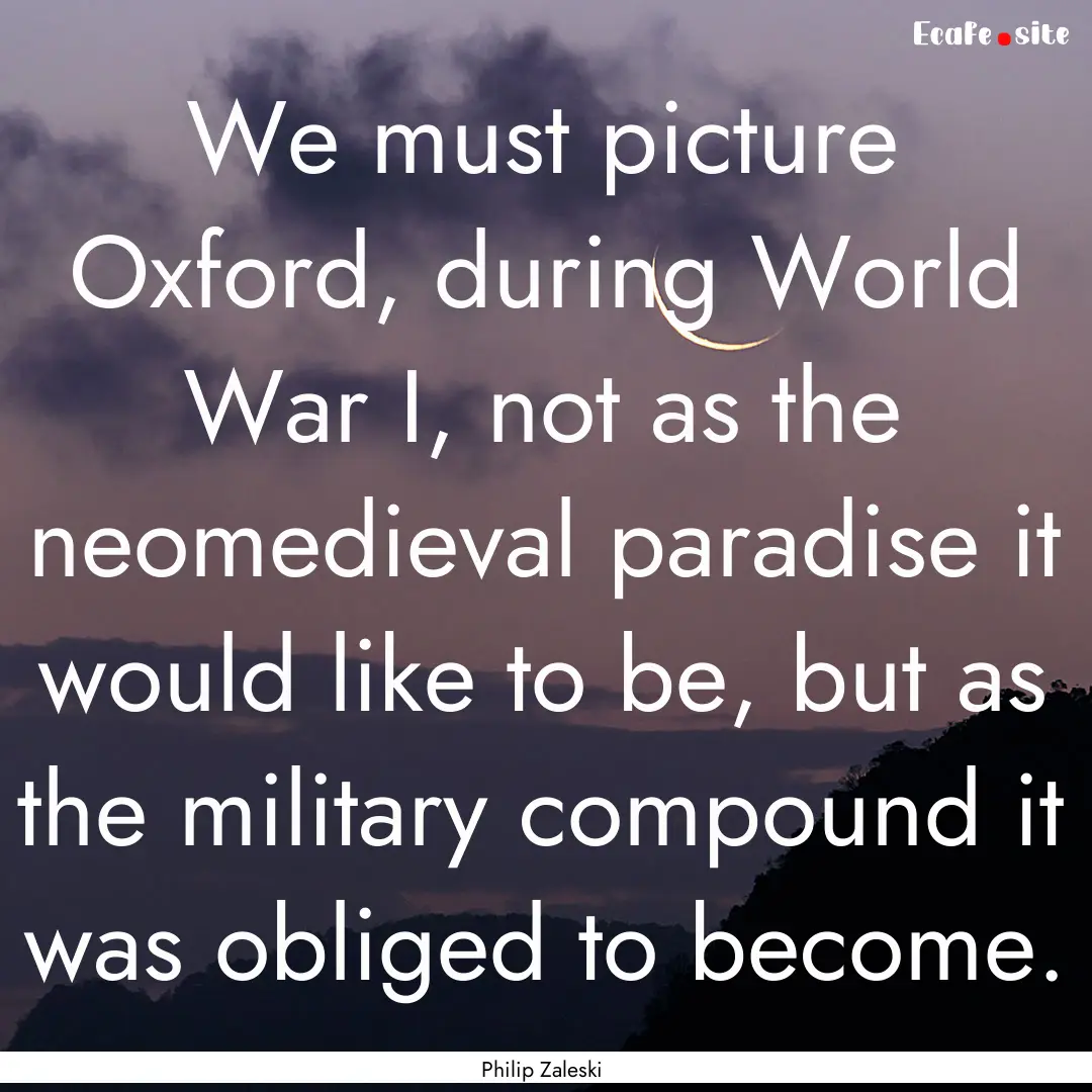 We must picture Oxford, during World War.... : Quote by Philip Zaleski