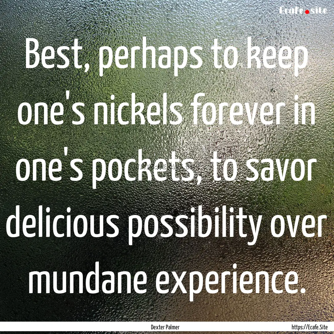 Best, perhaps to keep one's nickels forever.... : Quote by Dexter Palmer