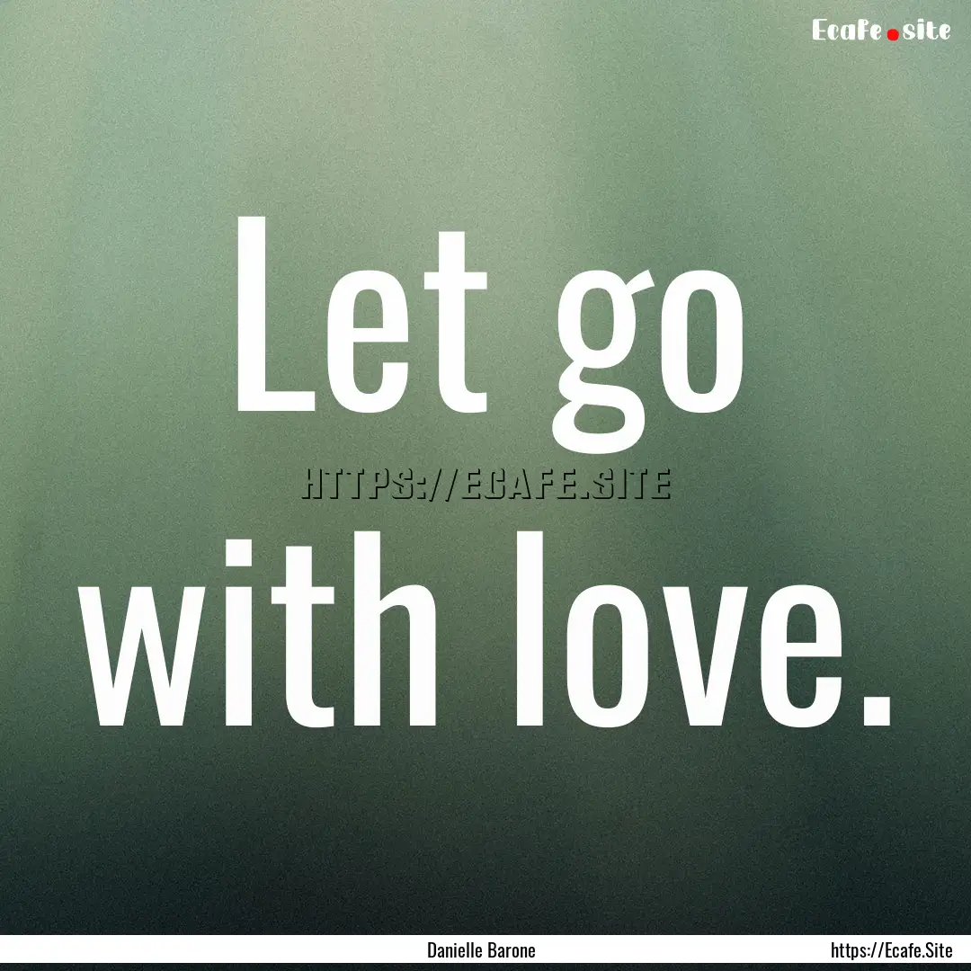 Let go with love. : Quote by Danielle Barone