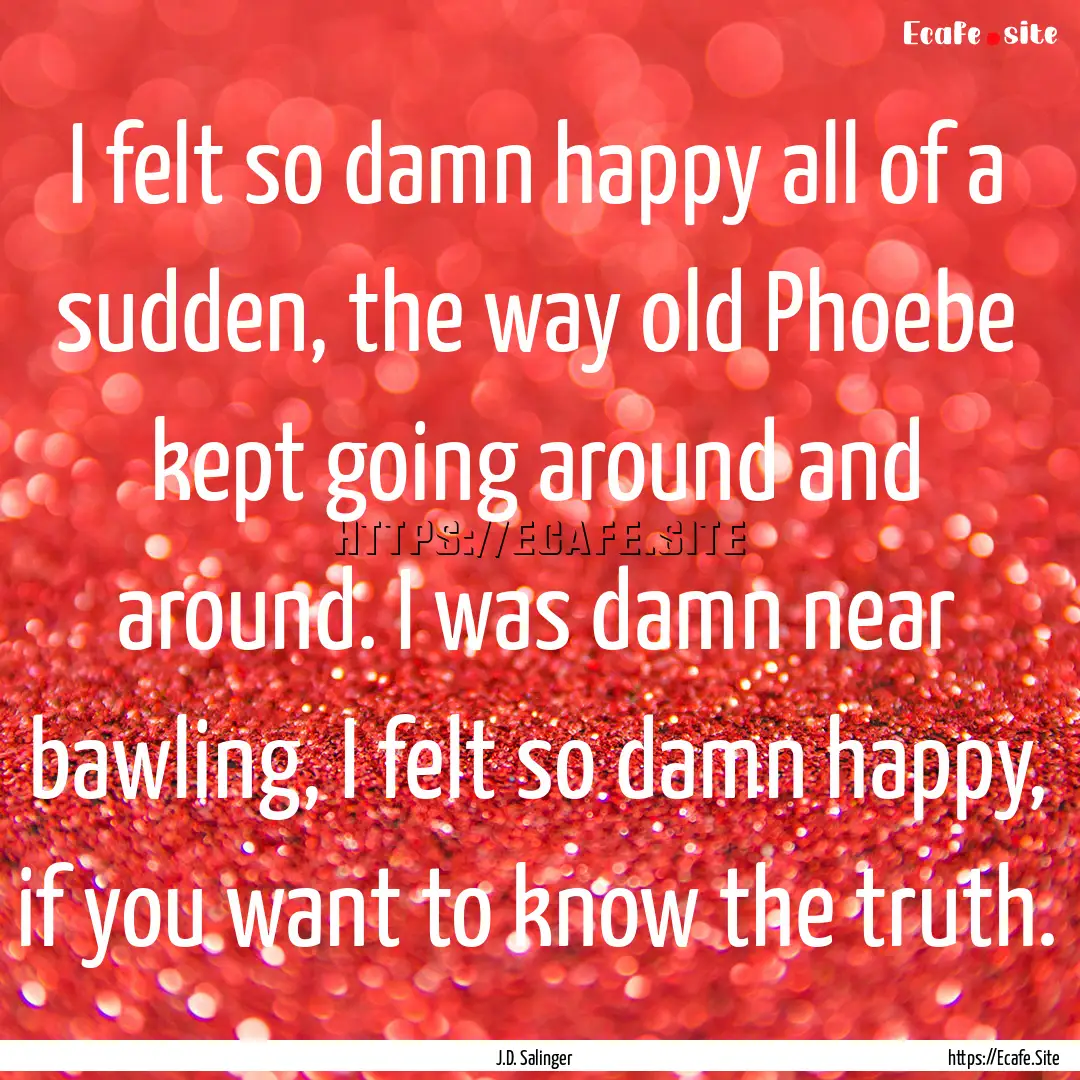 I felt so damn happy all of a sudden, the.... : Quote by J.D. Salinger