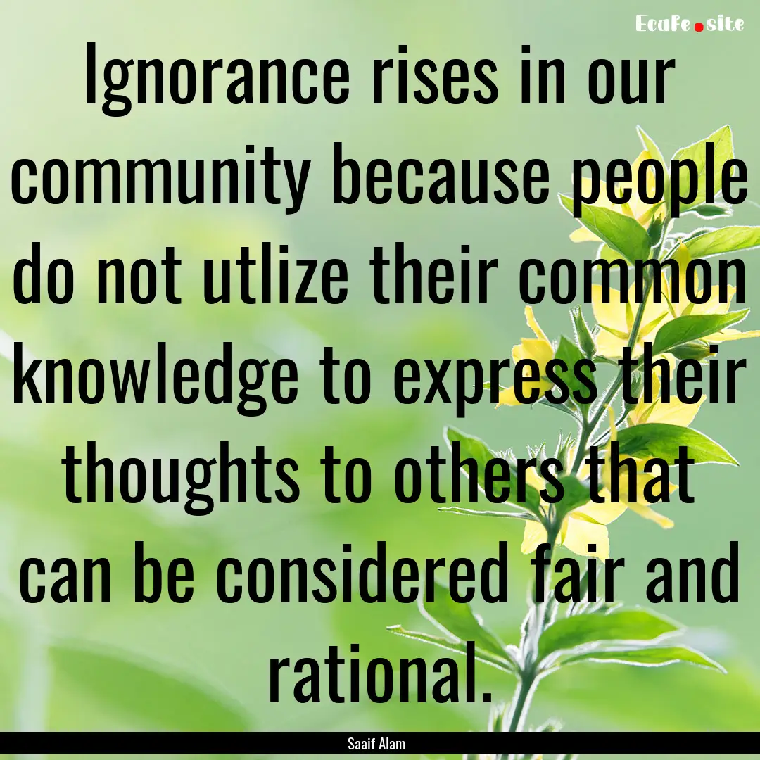 Ignorance rises in our community because.... : Quote by Saaif Alam