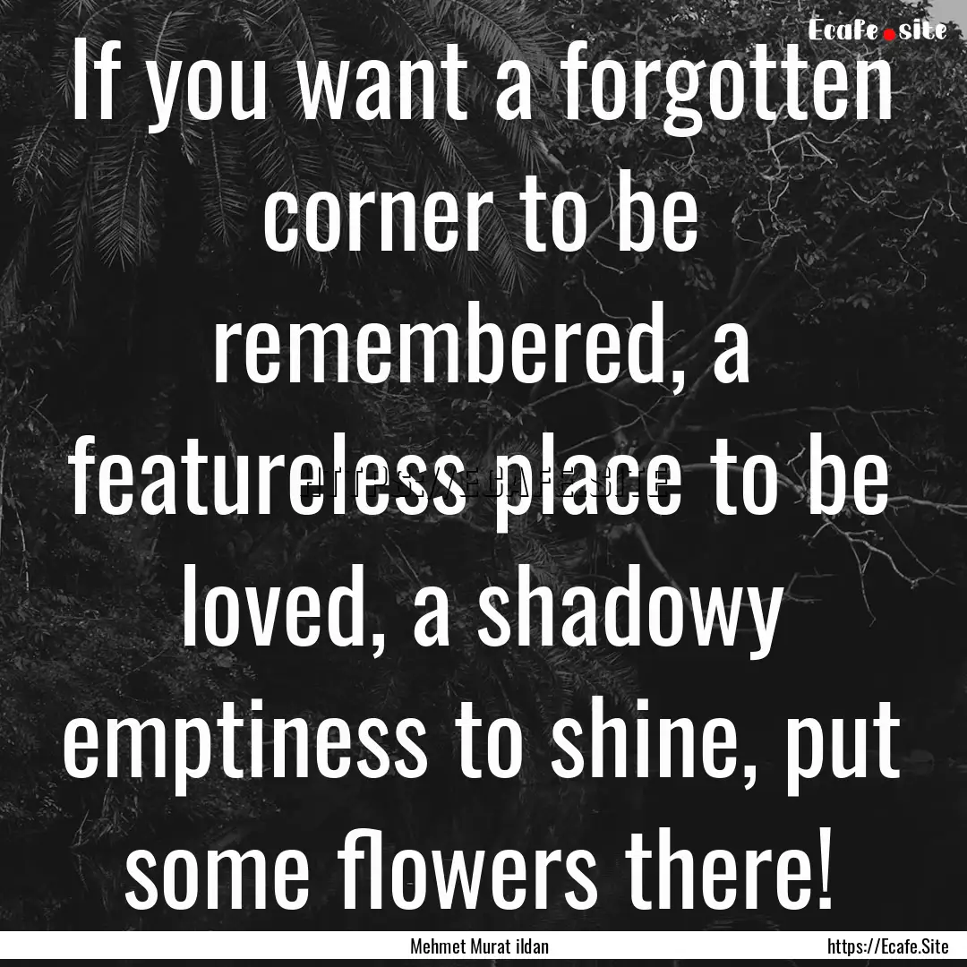 If you want a forgotten corner to be remembered,.... : Quote by Mehmet Murat ildan