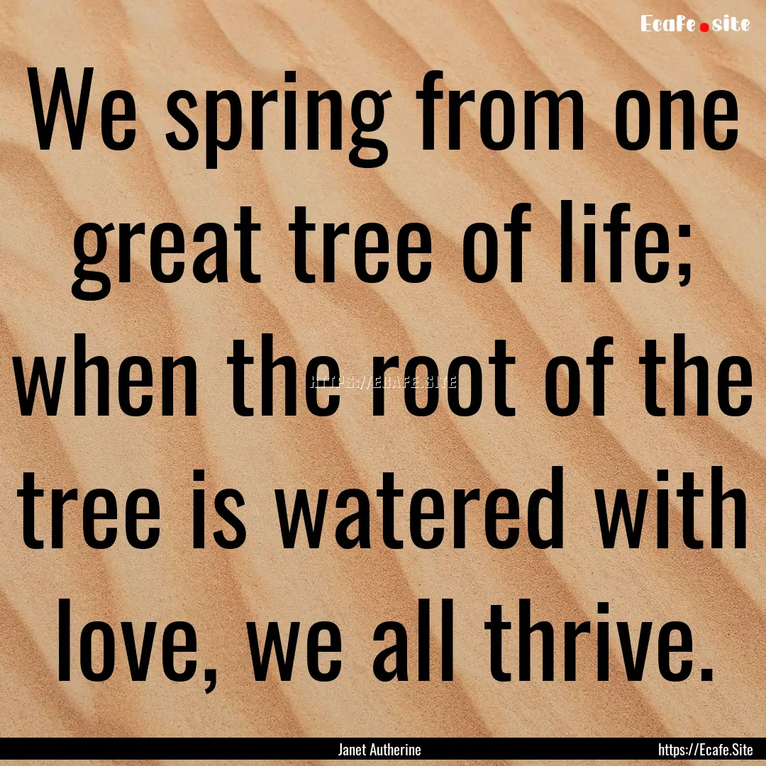 We spring from one great tree of life; when.... : Quote by Janet Autherine