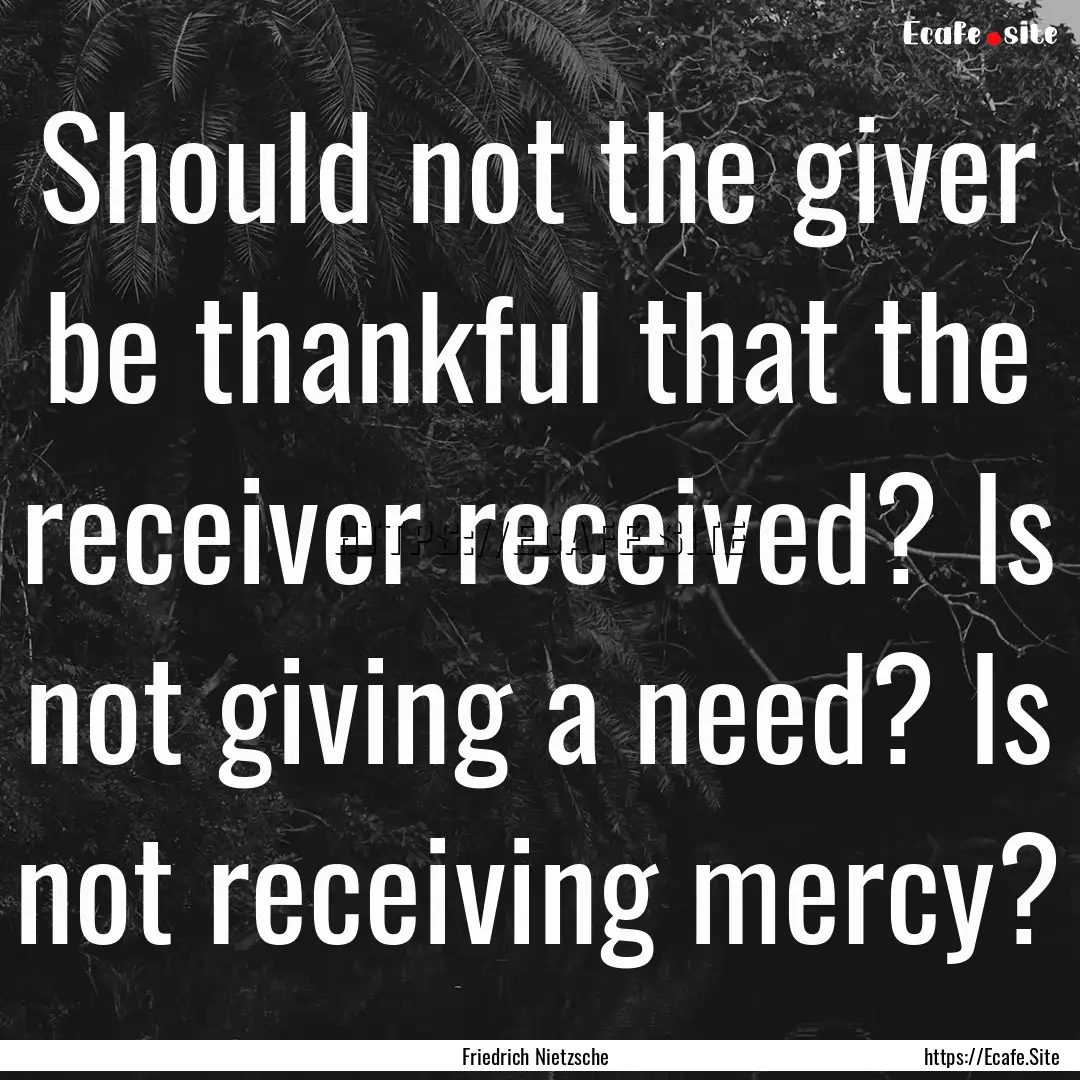 Should not the giver be thankful that the.... : Quote by Friedrich Nietzsche