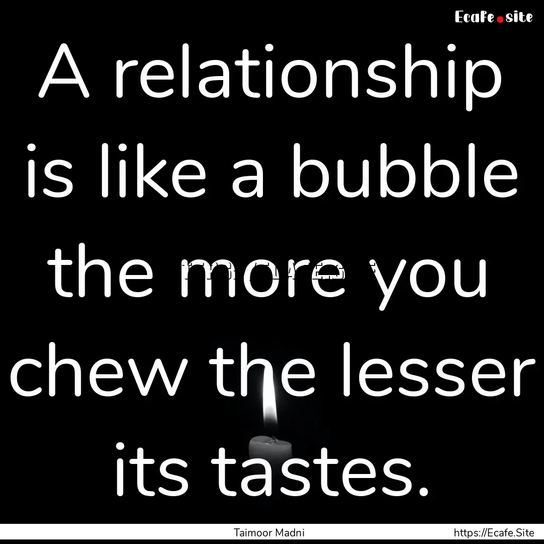 A relationship is like a bubble the more.... : Quote by Taimoor Madni