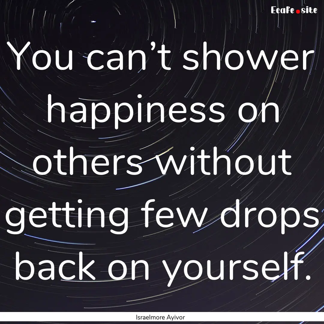 You can’t shower happiness on others without.... : Quote by Israelmore Ayivor