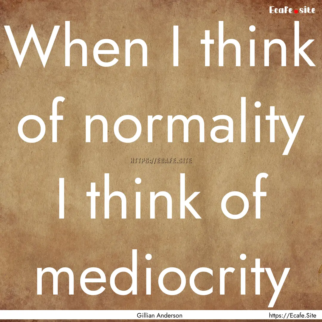 When I think of normality I think of mediocrity.... : Quote by Gillian Anderson