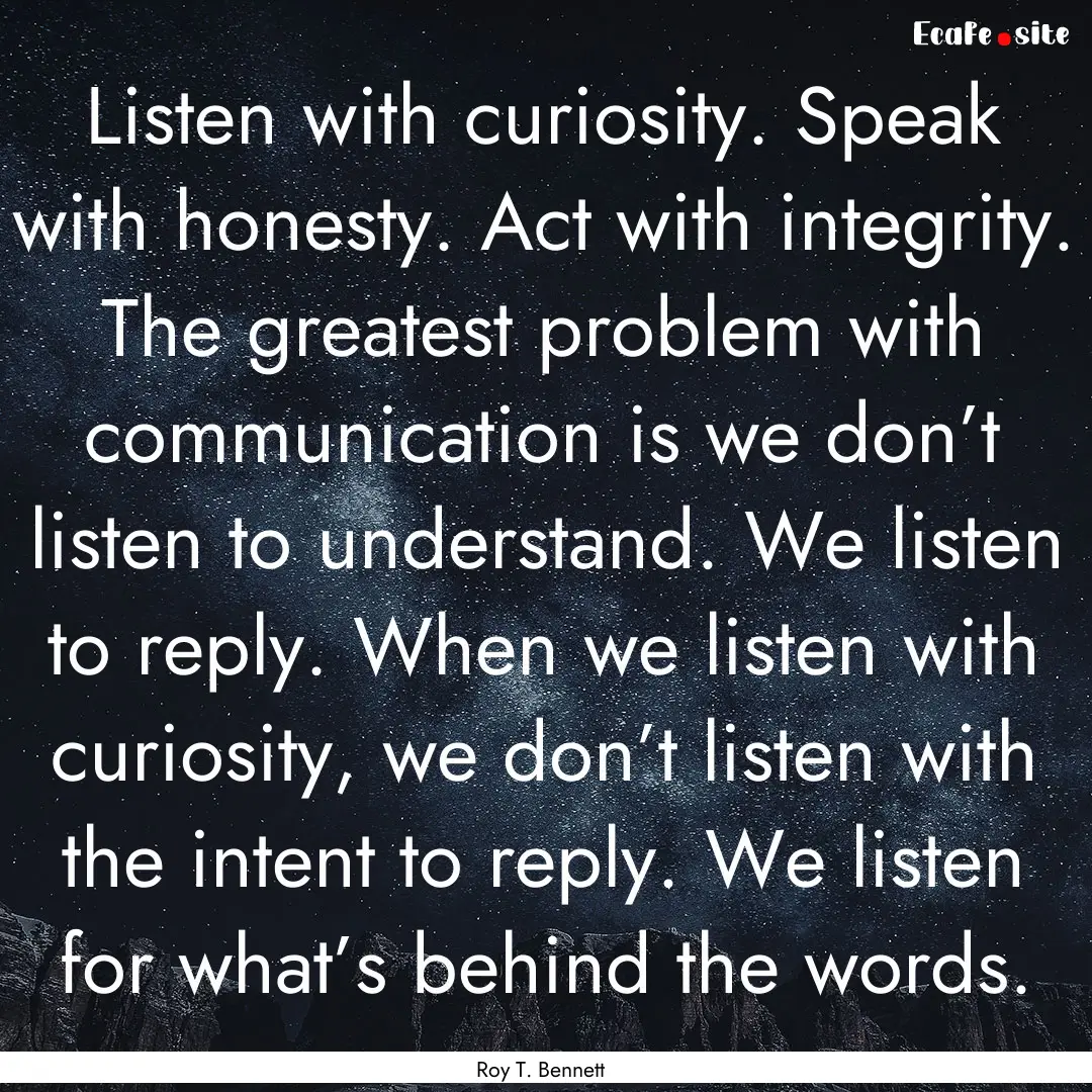 Listen with curiosity. Speak with honesty..... : Quote by Roy T. Bennett