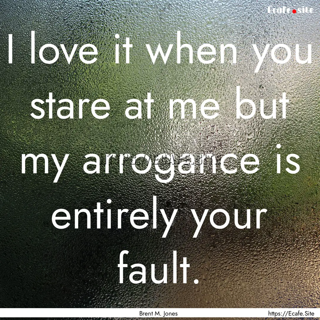 I love it when you stare at me but my arrogance.... : Quote by Brent M. Jones