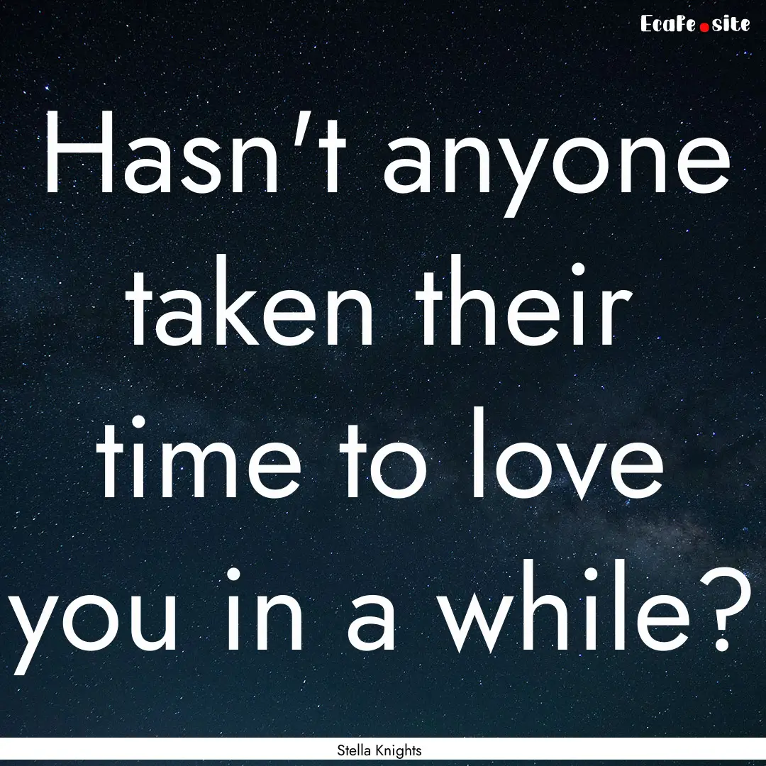 Hasn't anyone taken their time to love you.... : Quote by Stella Knights