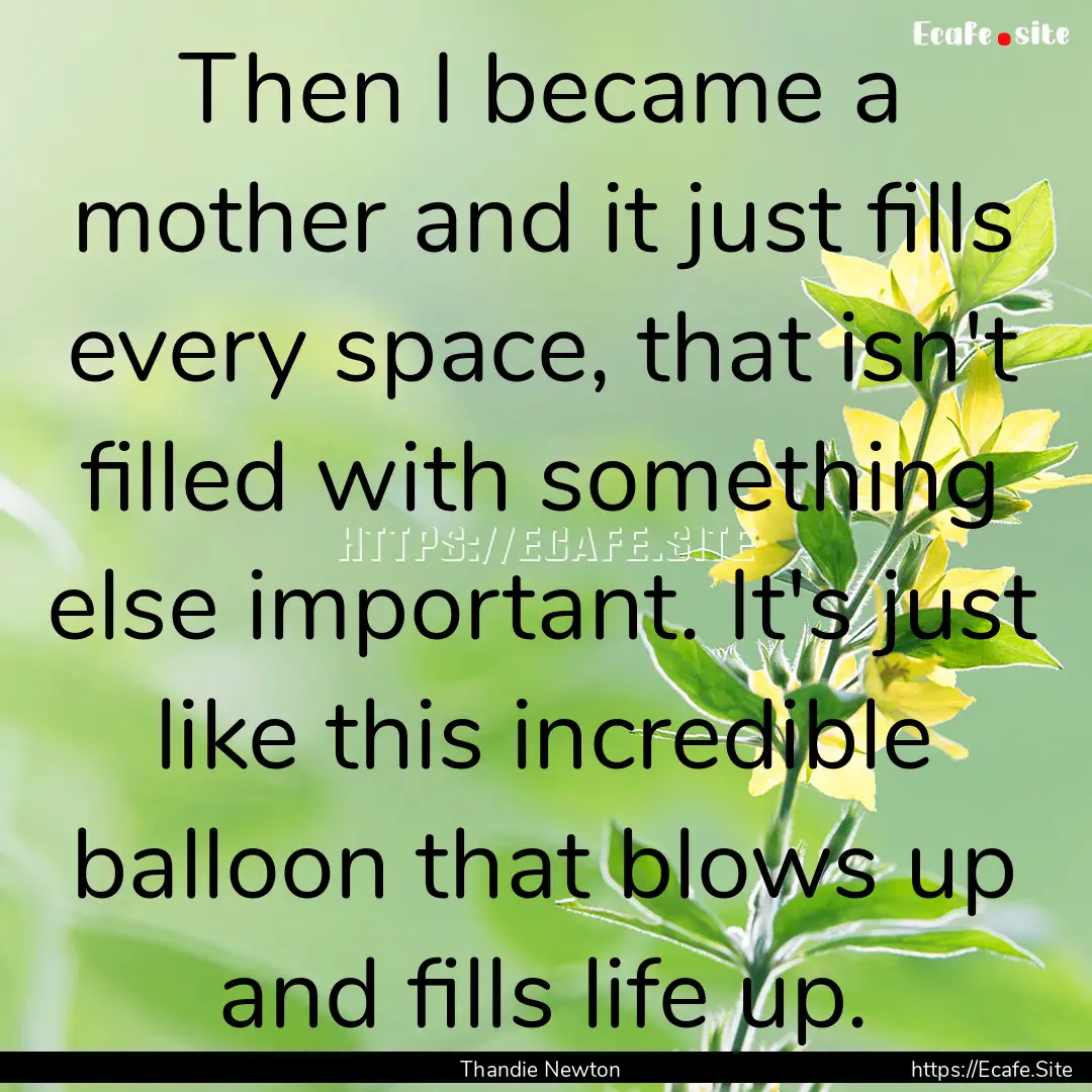 Then I became a mother and it just fills.... : Quote by Thandie Newton