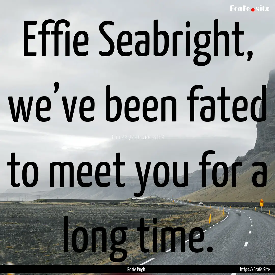 Effie Seabright, we’ve been fated to meet.... : Quote by Rosie Pugh