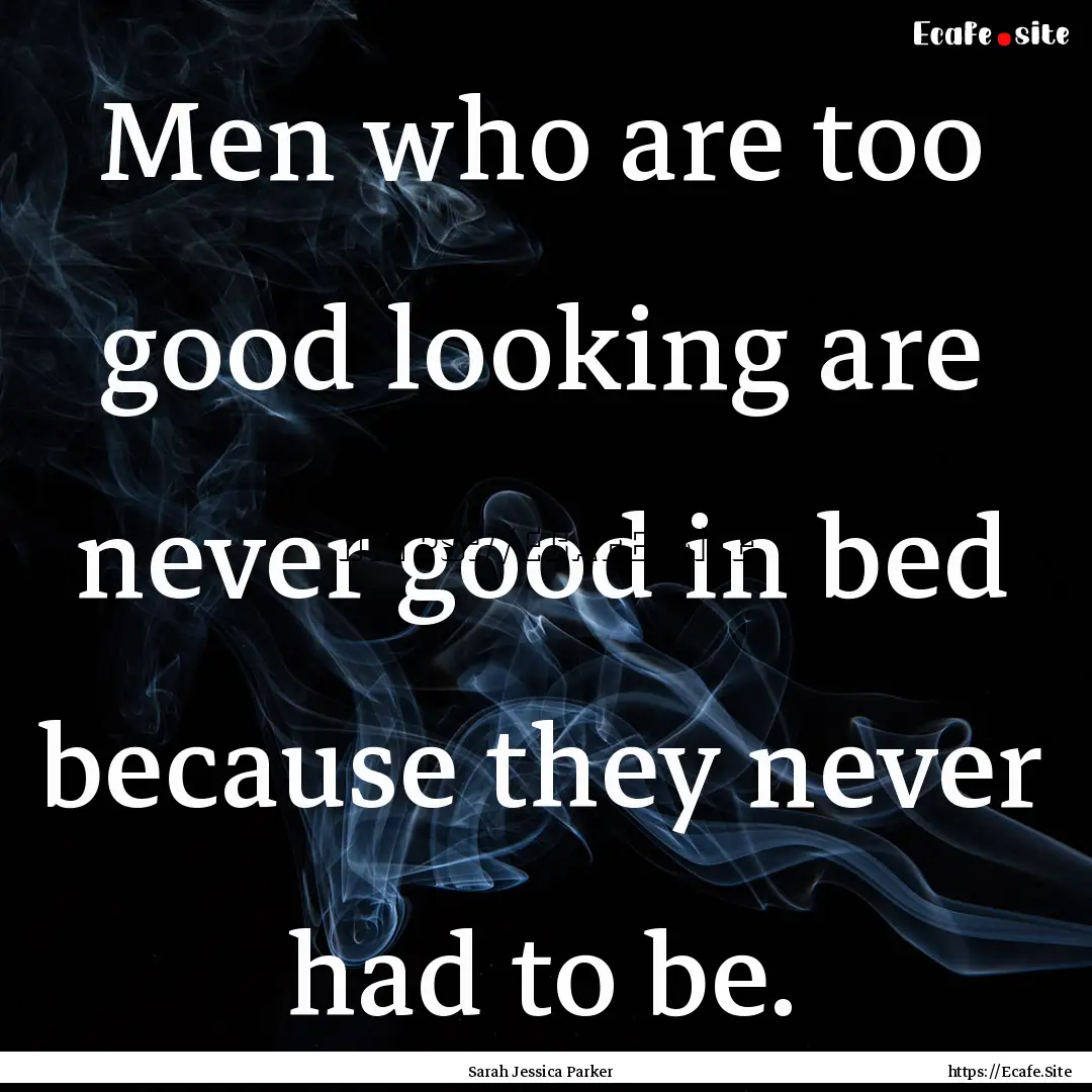 Men who are too good looking are never good.... : Quote by Sarah Jessica Parker