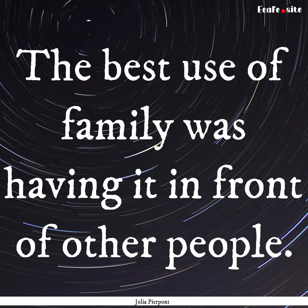 The best use of family was having it in front.... : Quote by Julia Pierpont